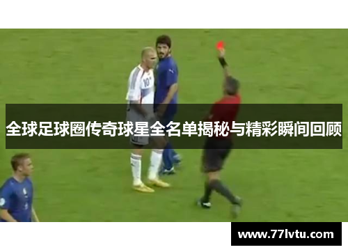全球足球圈传奇球星全名单揭秘与精彩瞬间回顾
