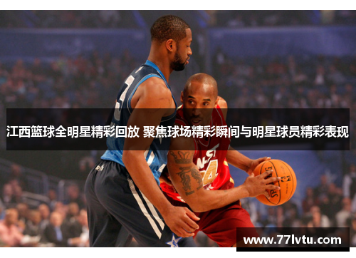 江西篮球全明星精彩回放 聚焦球场精彩瞬间与明星球员精彩表现