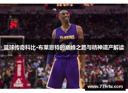 篮球传奇科比·布莱恩特的巅峰之路与精神遗产解读