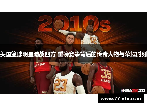 美国篮球明星激战四方 重磅赛事背后的传奇人物与荣耀时刻