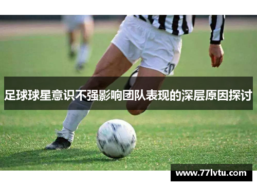 足球球星意识不强影响团队表现的深层原因探讨