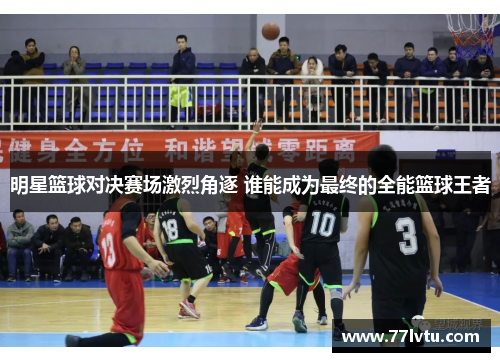 明星篮球对决赛场激烈角逐 谁能成为最终的全能篮球王者
