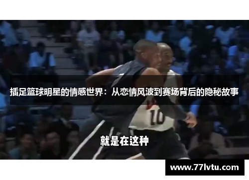 插足篮球明星的情感世界：从恋情风波到赛场背后的隐秘故事
