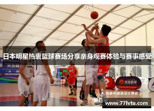 日本明星热衷篮球赛场分享亲身观赛体验与赛事感受