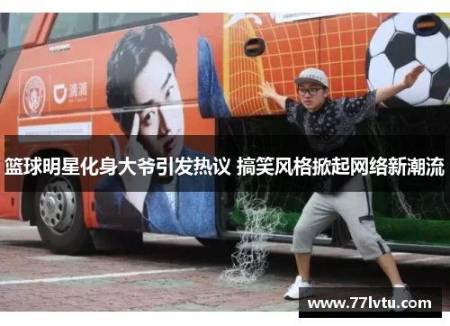 篮球明星化身大爷引发热议 搞笑风格掀起网络新潮流