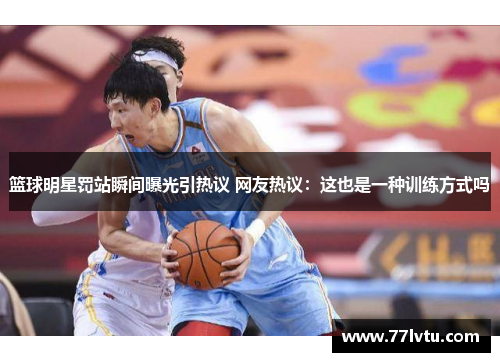 篮球明星罚站瞬间曝光引热议 网友热议：这也是一种训练方式吗